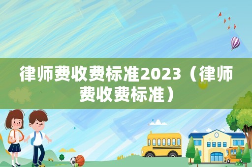 律師費(fèi)收費(fèi)標(biāo)準(zhǔn)2023（律師費(fèi)收費(fèi)標(biāo)準(zhǔn)）