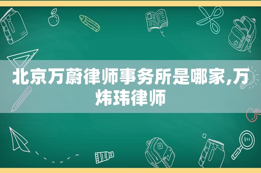 北京萬(wàn)蔚律師事務(wù)所是哪家,萬(wàn)煒瑋律師