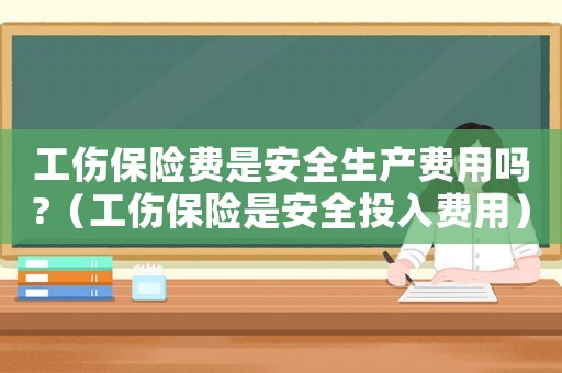 工傷保險費是安全生產費用嗎?（工傷保險是安全投入費用）