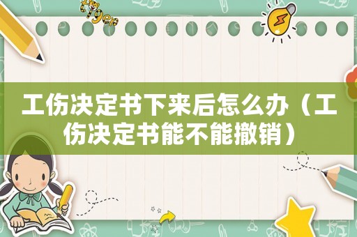 工傷決定書(shū)下來(lái)后怎么辦（工傷決定書(shū)能不能撤銷(xiāo)）