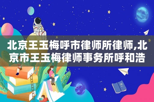 北京王玉梅呼市律師所律師,北京市王玉梅律師事務(wù)所呼和浩特