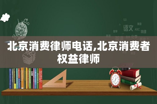北京消費律師電話,北京消費者權(quán)益律師