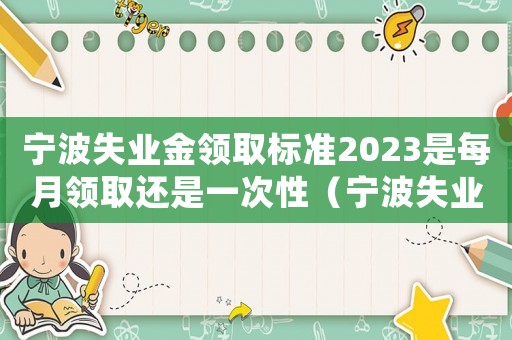 寧波失業(yè)金領取標準2023是每月領取還是一次性（寧波失業(yè)金領取標準）