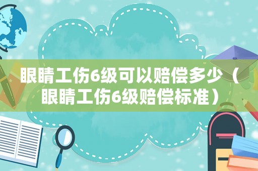 眼睛工傷6級(jí)可以賠償多少（眼睛工傷6級(jí)賠償標(biāo)準(zhǔn)）