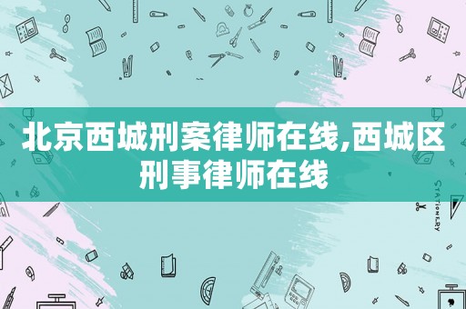 北京西城刑案律師在線,西城區(qū)刑事律師在線