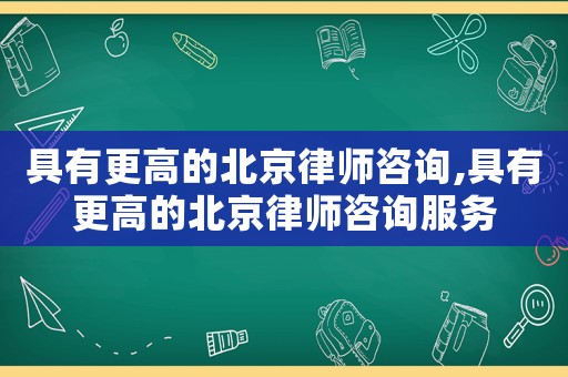 具有更高的北京律師咨詢,具有更高的北京律師咨詢服務