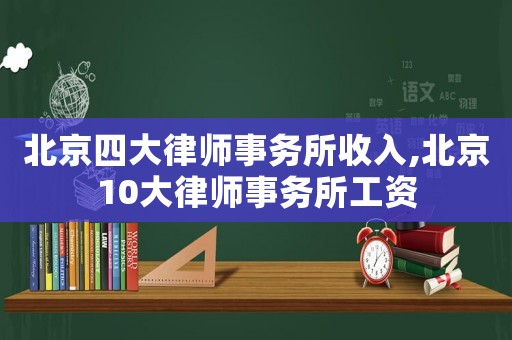 北京四大律師事務(wù)所收入,北京10大律師事務(wù)所工資