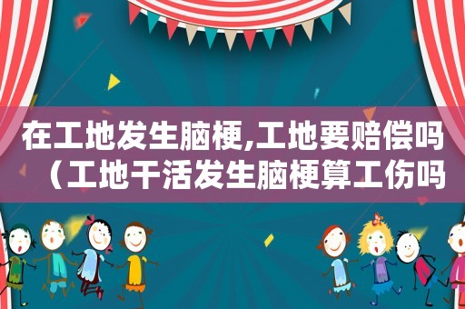 在工地發(fā)生腦梗,工地要賠償嗎（工地干活發(fā)生腦梗算工傷嗎）