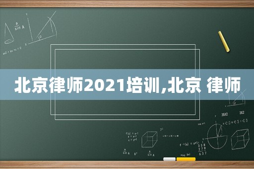 北京律師2021培訓(xùn),北京 律師