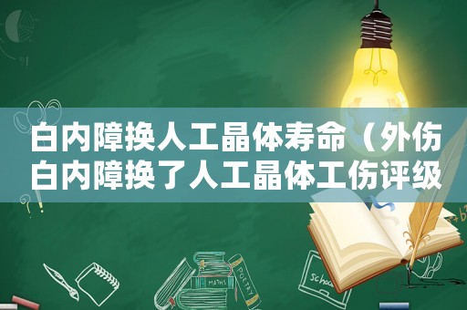 白內(nèi)障換人工晶體壽命（外傷白內(nèi)障換了人工晶體工傷評級）