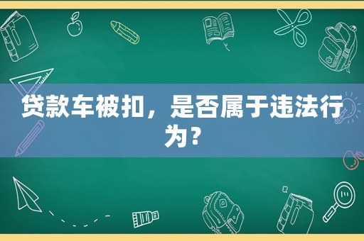 貸款車被扣，是否屬于違法行為？