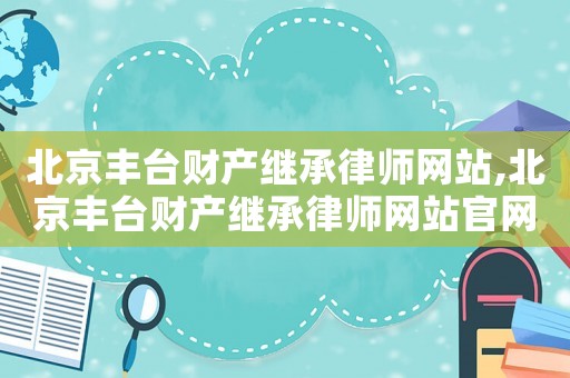 北京豐臺(tái)財(cái)產(chǎn)繼承律師網(wǎng)站,北京豐臺(tái)財(cái)產(chǎn)繼承律師網(wǎng)站官網(wǎng)