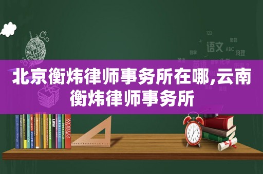 北京衡煒律師事務(wù)所在哪,云南衡煒律師事務(wù)所