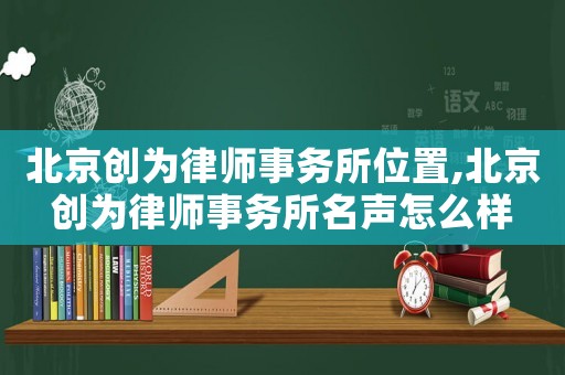 北京創(chuàng)為律師事務(wù)所位置,北京創(chuàng)為律師事務(wù)所名聲怎么樣