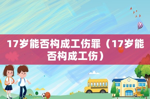 17歲能否構(gòu)成工傷罪（17歲能否構(gòu)成工傷）