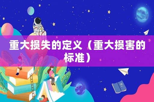 重大損失的定義（重大損害的標(biāo)準(zhǔn)）