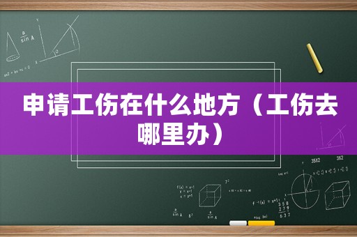 申請工傷在什么地方（工傷去哪里辦）