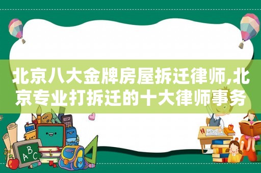北京八大金牌房屋拆遷律師,北京專業(yè)打拆遷的十大律師事務(wù)所排名榜