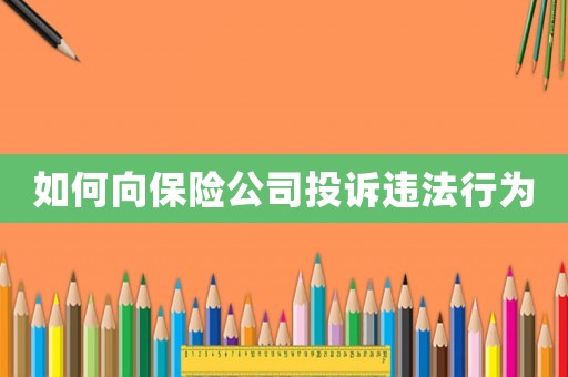 如何向保險(xiǎn)公司投訴違法行為