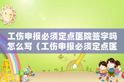 工傷申報必須定點醫(yī)院簽字嗎怎么寫（工傷申報必須定點醫(yī)院簽字嗎）