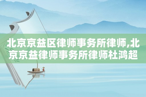 北京京益區(qū)律師事務(wù)所律師,北京京益律師事務(wù)所律師杜鴻超簡(jiǎn)介
