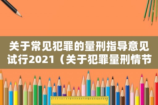 關(guān)于常見犯罪的量刑指導(dǎo)意見試行2021（關(guān)于犯罪量刑情節(jié)）