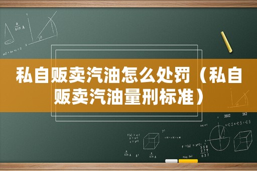 私自販賣汽油怎么處罰（私自販賣汽油量刑標準）