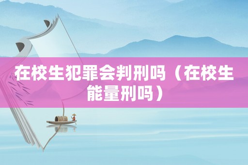 在校生犯罪會(huì)判刑嗎（在校生能量刑嗎）