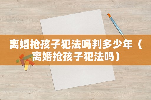 離婚搶孩子犯法嗎判多少年（離婚搶孩子犯法嗎）