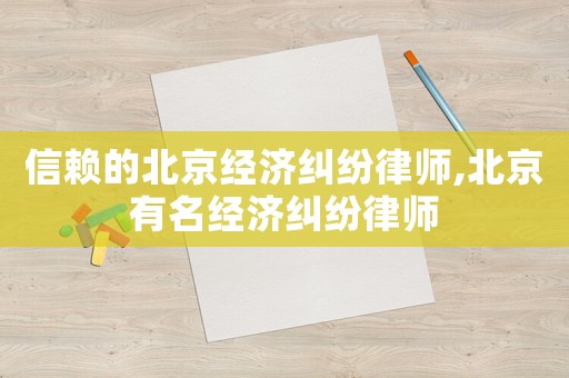 信賴的北京經(jīng)濟(jì)糾紛律師,北京有名經(jīng)濟(jì)糾紛律師
