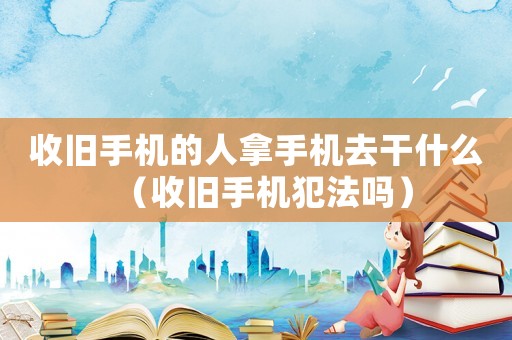 收舊手機(jī)的人拿手機(jī)去干什么（收舊手機(jī)犯法嗎）
