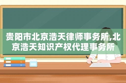 貴陽市北京浩天律師事務(wù)所,北京浩天知識產(chǎn)權(quán)代理事務(wù)所