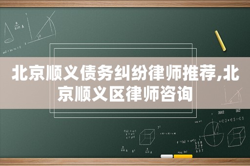 北京順義債務(wù)糾紛律師推薦,北京順義區(qū)律師咨詢