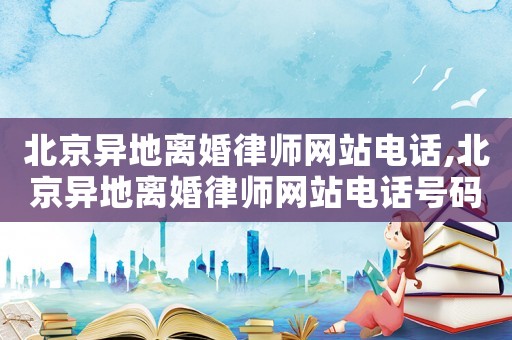 北京異地離婚律師網(wǎng)站電話,北京異地離婚律師網(wǎng)站電話號(hào)碼
