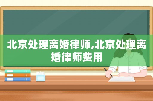 北京處理離婚律師,北京處理離婚律師費用