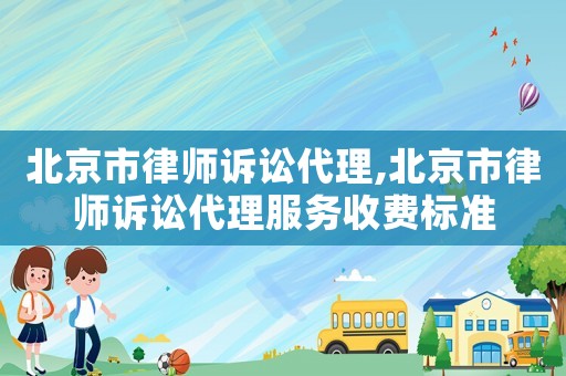 北京市律師訴訟代理,北京市律師訴訟代理服務(wù)收費(fèi)標(biāo)準(zhǔn)
