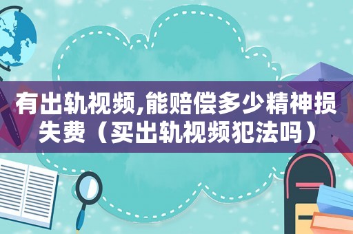 有出軌視頻,能賠償多少精神損失費(fèi)（買(mǎi)出軌視頻犯法嗎）