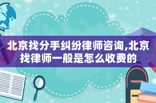 北京找分手糾紛律師咨詢(xún),北京找律師一般是怎么收費(fèi)的