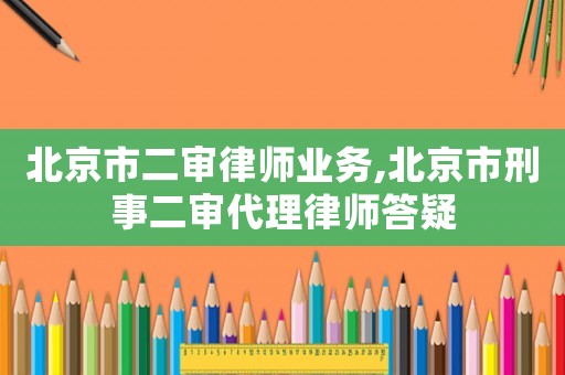 北京市二審律師業(yè)務(wù),北京市刑事二審代理律師答疑