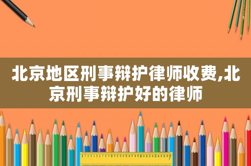北京地區(qū)刑事辯護(hù)律師收費(fèi),北京刑事辯護(hù)好的律師