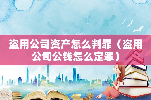盜用公司資產(chǎn)怎么判罪（盜用公司公錢怎么定罪）