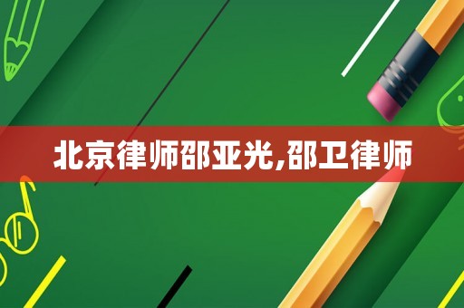 北京律師邵亞光,邵衛(wèi)律師