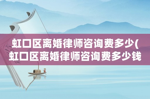 虹口區(qū)離婚律師咨詢費(fèi)多少(虹口區(qū)離婚律師咨詢費(fèi)多少錢一個(gè)月)