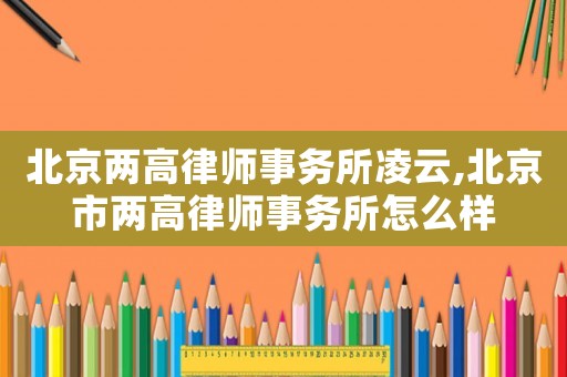 北京兩高律師事務(wù)所凌云,北京市兩高律師事務(wù)所怎么樣