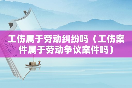 工傷屬于勞動糾紛嗎（工傷案件屬于勞動爭議案件嗎）