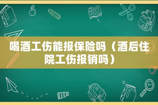 喝酒工傷能報保險嗎（酒后住院工傷報銷嗎）