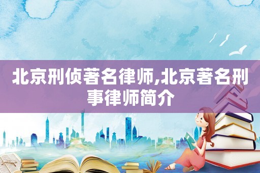 北京刑偵著名律師,北京著名刑事律師簡(jiǎn)介