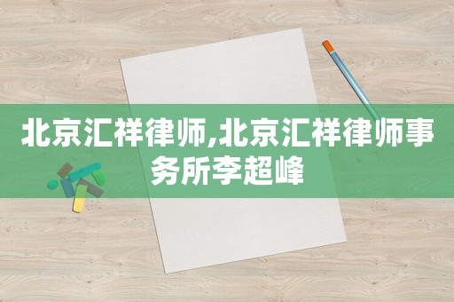 北京匯祥律師,北京匯祥律師事務(wù)所李超峰