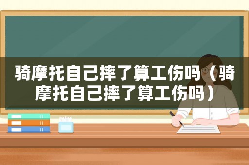 騎摩托自己摔了算工傷嗎（騎摩托自己摔了算工傷嗎）
