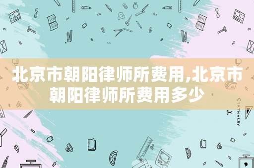 北京市朝陽律師所費(fèi)用,北京市朝陽律師所費(fèi)用多少